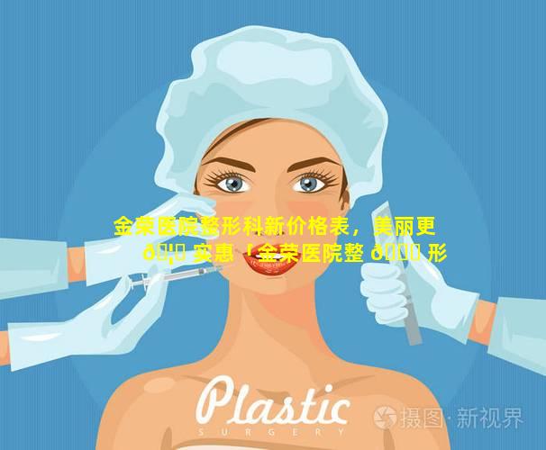 金荣医院整形科新价格表，美丽更 🦊 实惠「金荣医院整 🐝 形科新价格表,美丽更实惠」